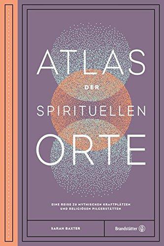 Atlas der spirituellen Orte - Eine Reise zu den mythischen Kraftplätzen und religiösen Pilgerstätten der Welt