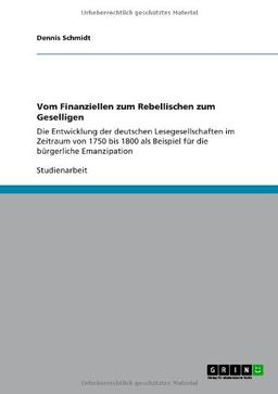 Vom Finanziellen zum Rebellischen zum Geselligen: Die Entwicklung der deutschen Lesegesellschaften im Zeitraum von 1750 bis 1800 als Beispiel für die bürgerliche Emanzipation