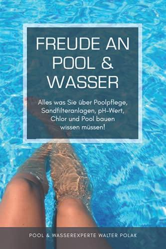 Freude an Pool & Wasser: Alles was Sie über Poolpflege, Sandfilteranlagen, pH-Wert, Chlor & Pool bauen wissen müssen!