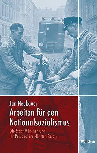 Arbeiten für den Nationalsozialismus: Die Stadt München und ihr Personal im »Dritten Reich« (München im Nationalsozialismus. Kommunalverwaltung und Stadtgesellschaft)