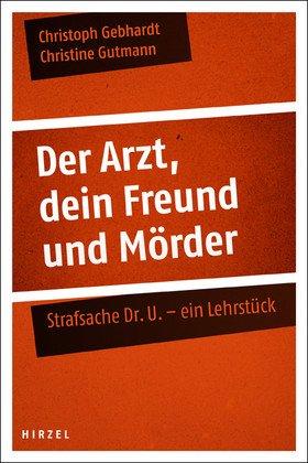 Der Arzt, dein Freund und Mörder: Strafsache Dr. U. - ein Lehrstück