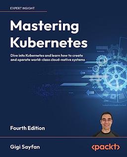 Mastering Kubernetes: Dive into Kubernetes and learn how to create and operate world-class cloud-native systems, 4th Edition