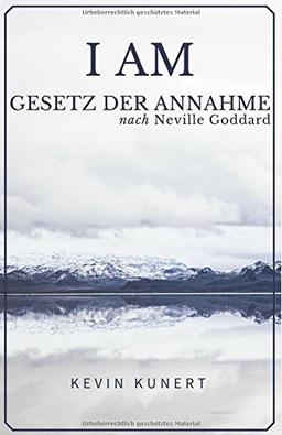 I AM - Gesetz der Annahme nach Neville Goddard: Das praktische Handbuch für ein Leben in Liebe, Reichtum & Gesundheit