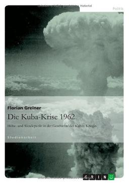 Die Kuba-Krise 1962: Höhe- und Wendepunkt in der Geschichte des Kalten Krieges