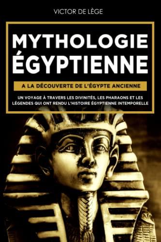 Mythologie Égyptienne: A la découverte de l'Égypte Ancienne. Un voyage à travers les Divinités, les Pharaons et les Légendes qui ont rendu l’Histoire Égyptienne intemporelle.