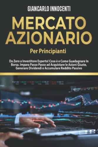 MERCATO AZIONARIO PER PRINCIPIANTI, Da Zero a Investitore Esperto!: Cosa è e Come Guadagnare in Borsa. Impara Passo Passo ad acquistare le Azioni Giuste, Generare Dividendi e Accumulare Reddito Passi