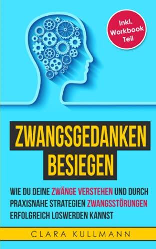 Zwangsgedanken besiegen: Wie du durch konkrete Strategien deine Zwänge bewältigen und Zwangsstörungen erfolgreich loswerden kannst