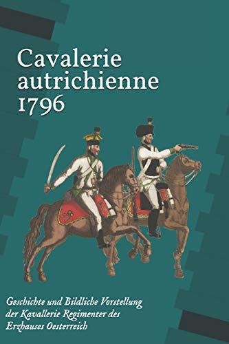 Cavalerie autrichienne 1796: Geschichte und Bildliche Vorstellung der Kavallerie Regimenter des Erzhauses Oesterreich