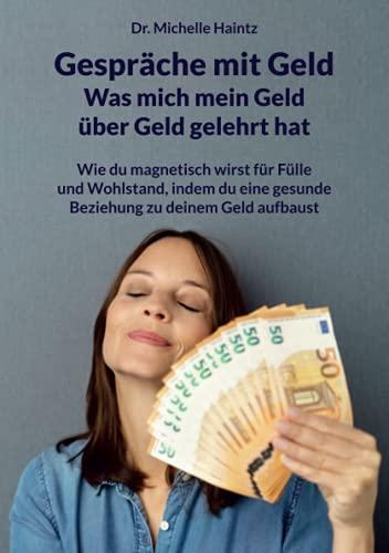 Gespräche mit Geld - Was mich mein Geld über Geld gelehrt hat: Wie du magnetisch wirst für Fülle und Wohlstand, indem du eine gesunde Beziehung zu deinem Geld aufbaust