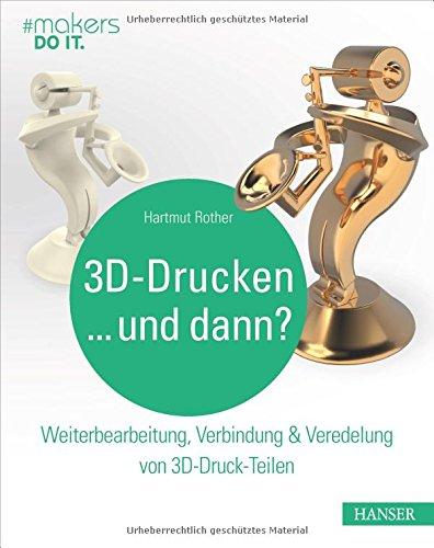 3D-Drucken...und dann?: Weiterbearbeitung, Verbindung & Veredelung von 3D-Druck-Teilen