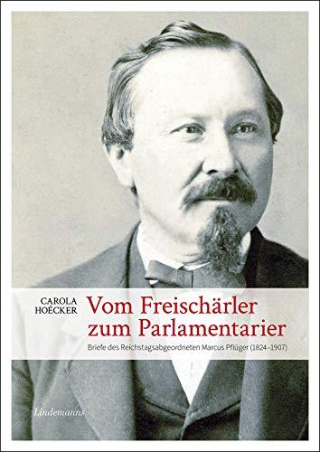 Vom Freischärler zum Parlamentarier: Briefe des Reichtagsabgeordneten Marcus Pflüger (1824 - 1907)