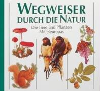 Wegweiser durch die Natur: Die Tiere und Pflanzen Mitteleuropas