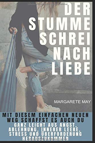 Der stumme Schrei nach Liebe: Mit diesem einfachen neuen Weg schaffst es auch DU ganz leicht aus Angst, Ablehnung, innerer Leere, Stress und Überforderung herauszukommen