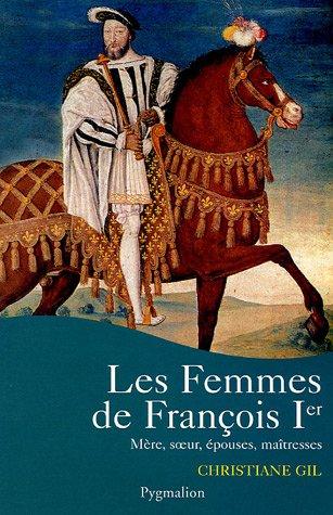 Les femmes de François Ier : mère, soeur, épouses, maîtresses