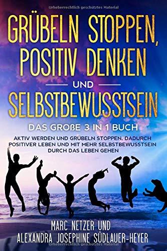 Grübeln stoppen - positiv Denken und Selbstbewusstsein: Das große 3 in 1 Buch! Aktiv werden und Grübeln stoppen. Dadurch positiver Leben und mit mehr Selbstbewusstsein durch das Leben gehen