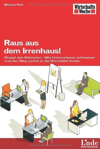 Raus aus dem Irrenhaus!: Stoppt den Wahnsinn - Wie Unternehmen aufräumen und den Weg zurück in die Normalität finden