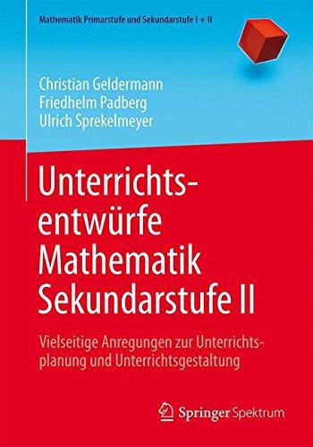 Unterrichtsentwürfe Mathematik Sekundarstufe II: Vielseitige Anregungen zur Unterrichtsplanung und Unterrichtsgestaltung (Mathematik Primarstufe und Sekundarstufe I + II)