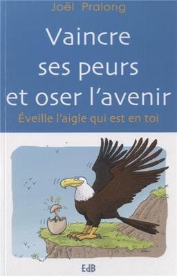 Vaincre ses peurs et oser l'avenir : éveille l'aigle qui est en toi