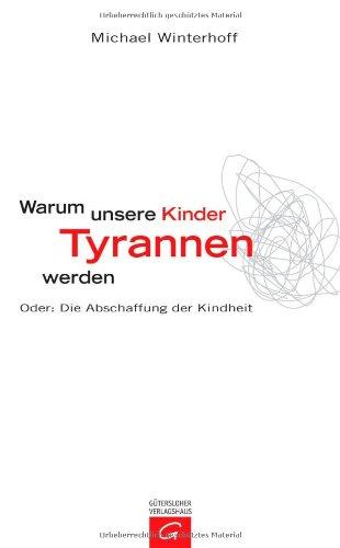 Warum unsere Kinder Tyrannen werden: Oder: Die Abschaffung der Kindheit