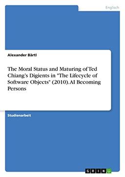 The Moral Status and Maturing of Ted Chiang¿s Digients in "The Lifecycle of Software Objects" (2010). AI Becoming Persons