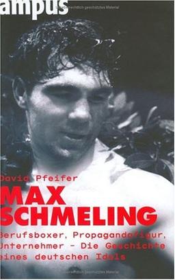 Max Schmeling: Berufsboxer, Propagandafigur, Unternehmer: Die Geschichte eines deutschen Idols