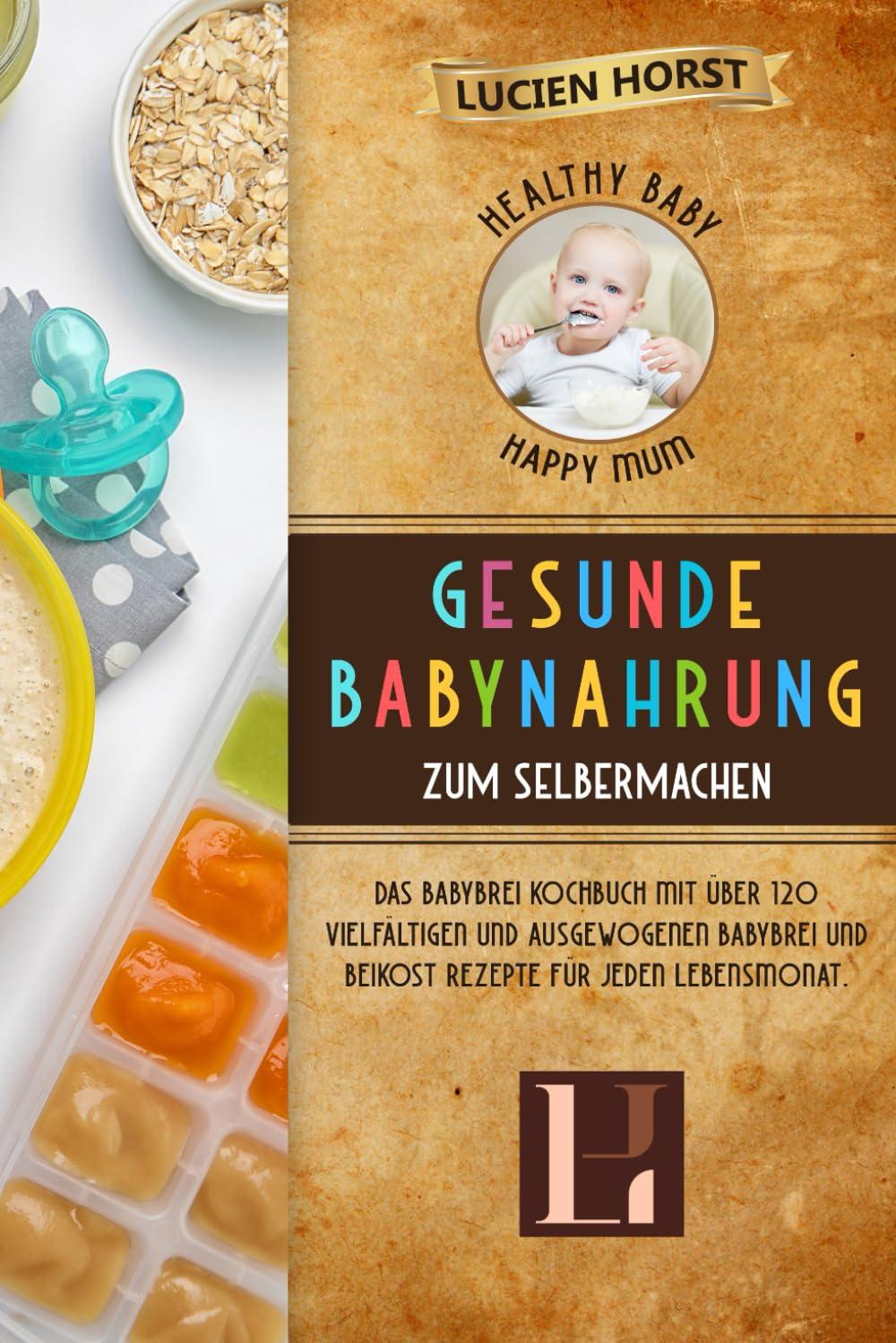 Healthy Baby, Happy Mum - Gesunde Babynahrung zum Selbermachen: Das Babybrei Kochbuch mit über 120 vielfältigen und ausgewogenen Babybrei und Beikost Rezepte für jeden Lebensmonat.