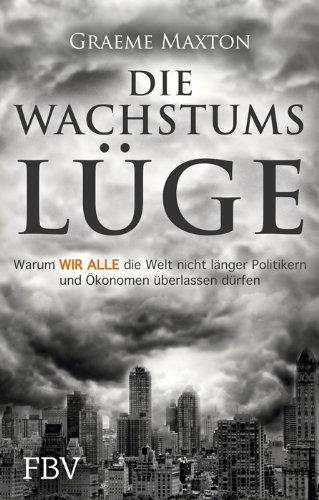 Die Wachstumslüge: Warum wir alle die Welt nicht länger Politikern und Ökonomen überlassen dürfen