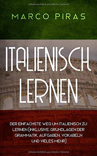 Italienisch lernen: Der einfachste Weg um Italienisch zu lernen (inklusive: Grundlagen der Grammatik, Aufgaben, Vokabeln und vieles mehr)