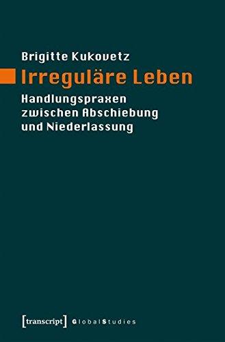 Irreguläre Leben: Handlungspraxen zwischen Abschiebung und Niederlassung (Global Studies)