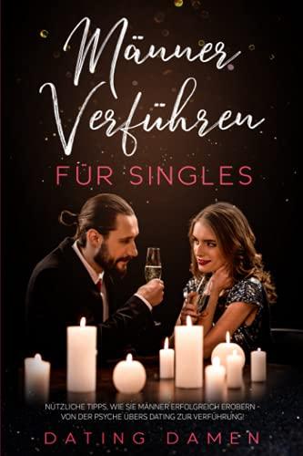 Männer Verführen für Singles: Nützliche Tipps, wie sie Männer erfolgreich erobern - von der Psyche übers Dating zur Verführung!