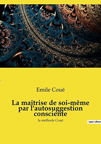 La maîtrise de soi-même par l'autosuggestion consciente : la méthode Coué