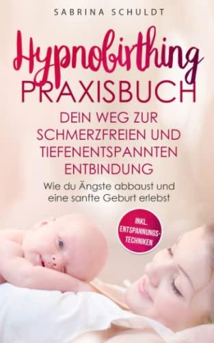 Hypnobirthing Praxisbuch- Dein Weg zur schmerzfreien und tiefenentspannten Entbindung: Wie du Ängste abbaust und eine sanfte Geburt erlebst (inkl. Entspannungstechniken)