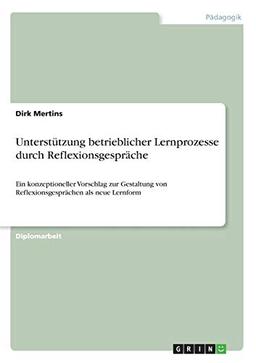 Unterstützung betrieblicher Lernprozesse durch Reflexionsgespräche: Ein konzeptioneller Vorschlag zur Gestaltung von Reflexionsgesprächen als neue Lernform