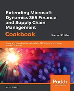 Extending Microsoft Dynamics 365 Finance and Supply Chain Management Cookbook: Create and extend secure and scalable ERP solutions to improve business ... agile, secure, and scalable ERP solutions