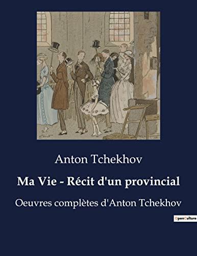 Ma Vie : Récit d'un provincial : Oeuvres complètes d'Anton Tchekhov