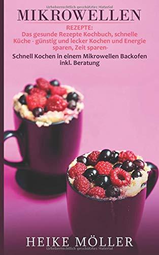 Mikrowellen Rezepte: Das gesunde Rezepte Kochbuch, schnelle Küche - günstig und lecker Kochen und Energie sparen, Zeit sparen- Schnell Kochen in einem Mikrowellen Backofen inkl. Beratung