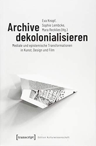 Archive dekolonialisieren: Mediale und epistemische Transformationen in Kunst, Design und Film (Edition Kulturwissenschaft)