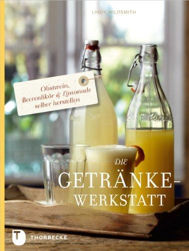 Die Getränke-Werkstatt - Obstwein, Beerenlikör & Limonade selber herstellen