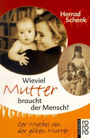 Wieviel Mutter braucht der Mensch? Der Mythos von der guten Mutter.