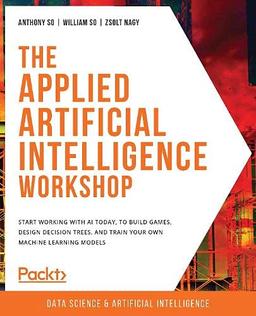 The Applied Artificial Intelligence Workshop: Start working with AI today, to build games, design decision trees, and train your own machine learning models