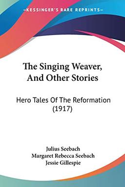 The Singing Weaver, And Other Stories: Hero Tales Of The Reformation (1917)