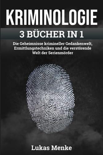 KRIMINOLOGIE: Die Geheimnisse krimineller Gedankenwelt, Ermittlungstechniken und die verstörende Welt der Serienmörder