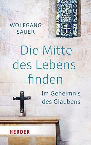 Die Mitte des Lebens finden: Im Geheimnis des Glaubens