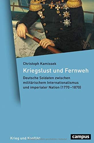 Kriegslust und Fernweh: Deutsche Soldaten zwischen militärischem Internationalismus und imperialer Nation (1770-1870) (Krieg und Konflikt)