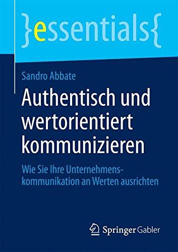 Authentisch und wertorientiert kommunizieren: Wie Sie Ihre Unternehmenskommunikation an Werten ausrichten (essentials)