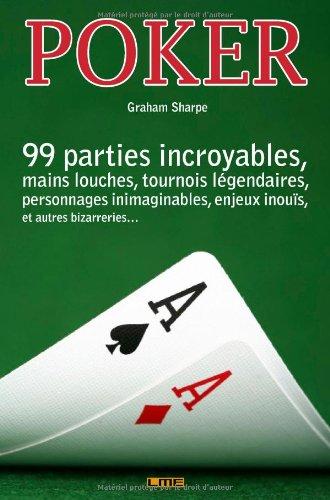 Poker : 99 mains incroyables, parties louches, tournois légendaires, personnages inimaginables, enjeux inouïs, et autres bizarreries...