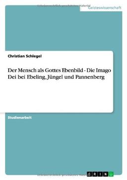 Der Mensch als Gottes Ebenbild - Die Imago Dei bei Ebeling, Jüngel und Pannenberg