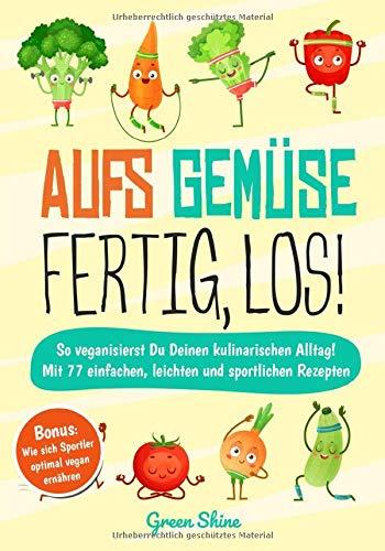 Aufs Gemüse, fertig, los!: So veganisierst Du Deinen kulinarischen Alltag! Mit 77 einfachen, leichten und sportlichen Rezepten