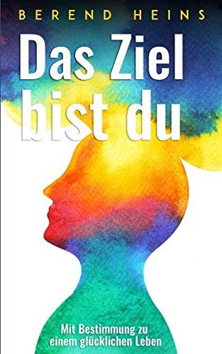 Das Ziel bist du: Mit Bestimmung zu einem glücklichen Leben