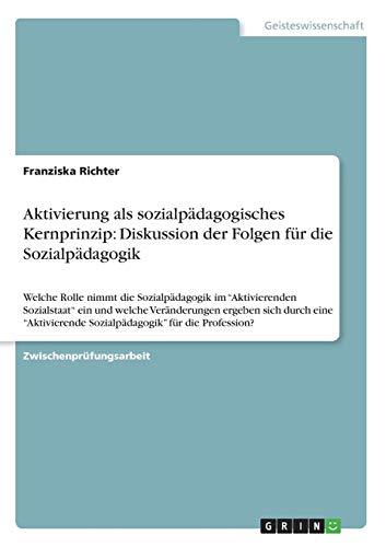 Aktivierung als sozialpädagogisches Kernprinzip: Diskussion der Folgen für die Sozialpädagogik: Welche Rolle nimmt die Sozialpädagogik im ... Sozialpädagogik" für die Profession?